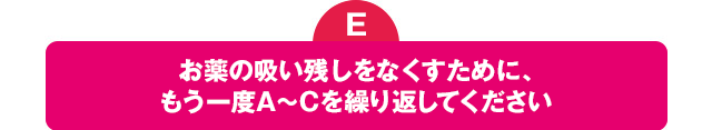 E お薬の吸い残しをなくすために、もう一度A～C を繰り返してください。