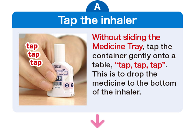 Tap the inhaler. Without sliding the Medicine Tray, tap the container gently onto a table, ❝tap, tap, tap❞. This is to drop the medicine to the bottom of the inhaler.