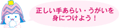 正しい手あらい・うがいを身につけよう！